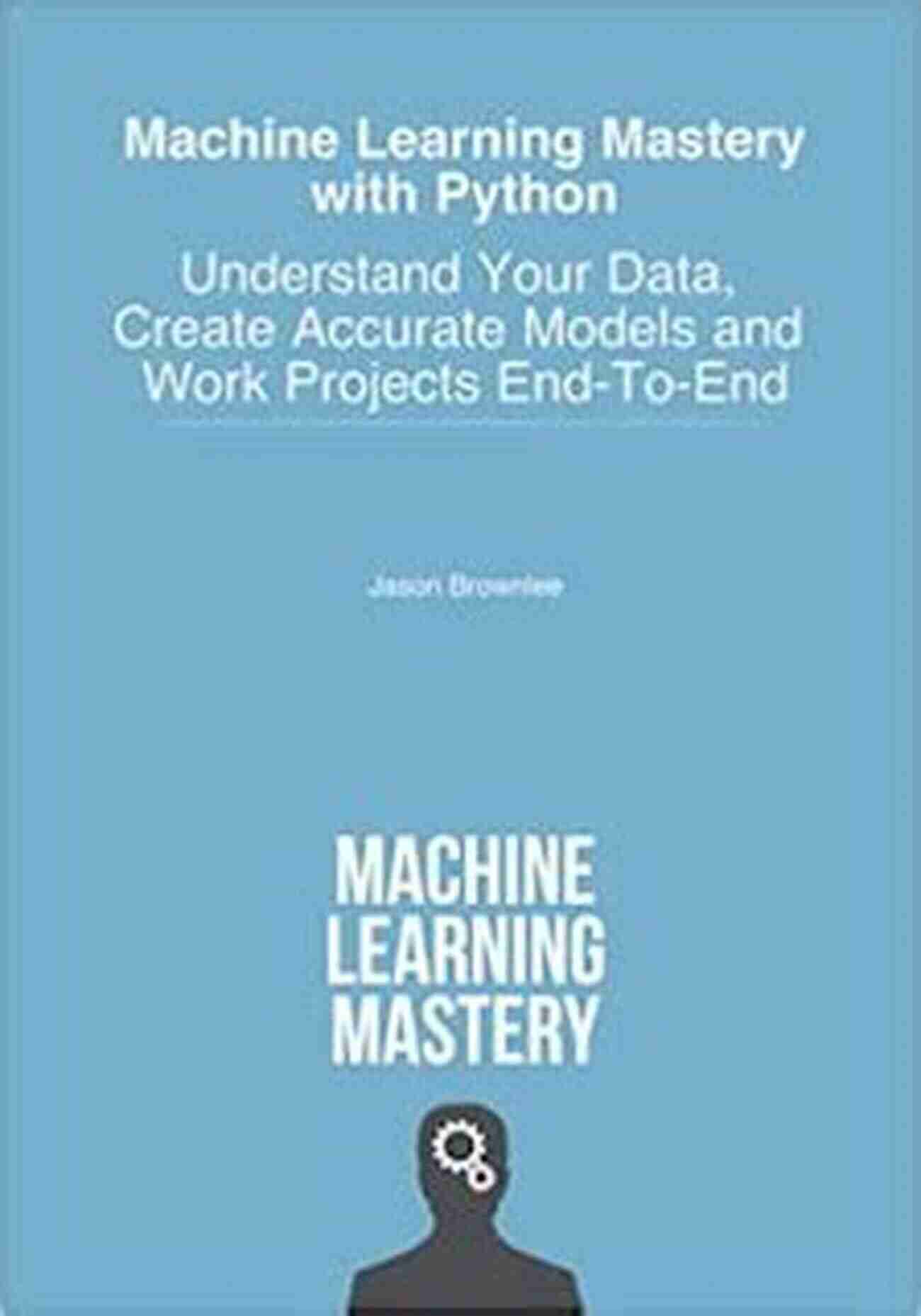 Data Analysis Machine Learning Mastery With Python: Understand Your Data Create Accurate Models And Work Projects End To End