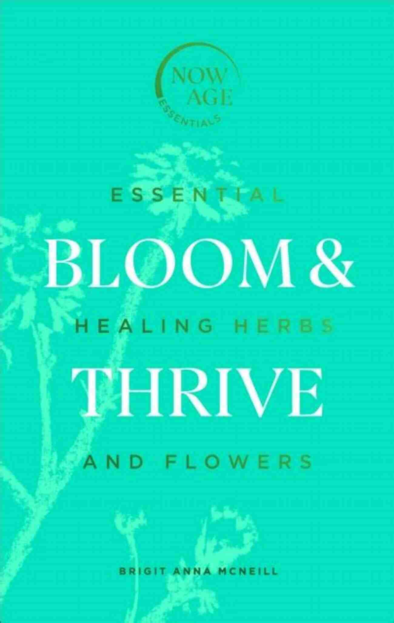 Essential Healing Herbs And Flowers Now Age Series Bloom Thrive: Essential Healing Herbs And Flowers (Now Age Series)