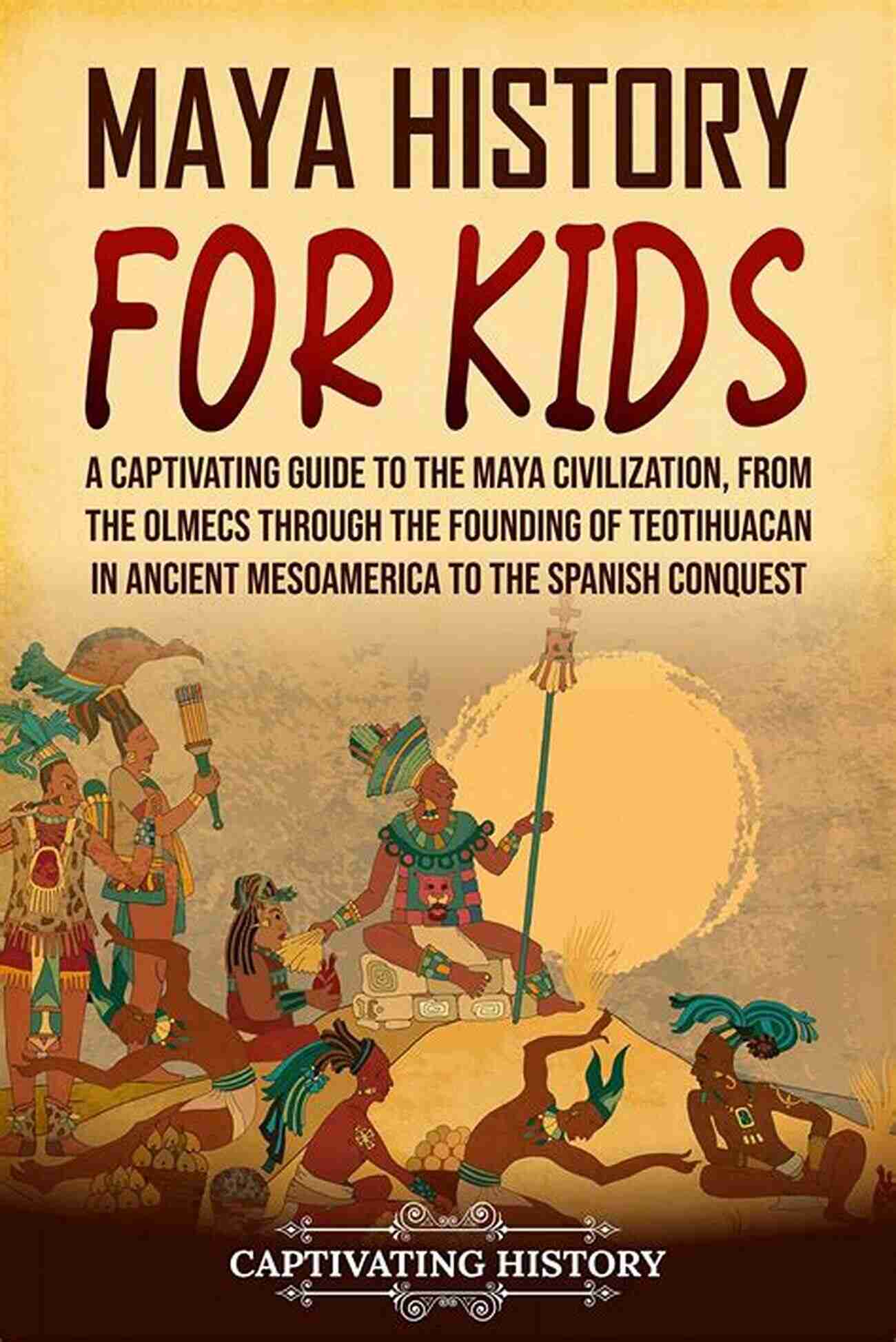 Maya Artwork Maya History For Kids: A Captivating Guide To The Maya Civilization From The Olmecs Through The Founding Of Teotihuacan In Ancient Mesoamerica To The Spanish Conquest (History For Children)