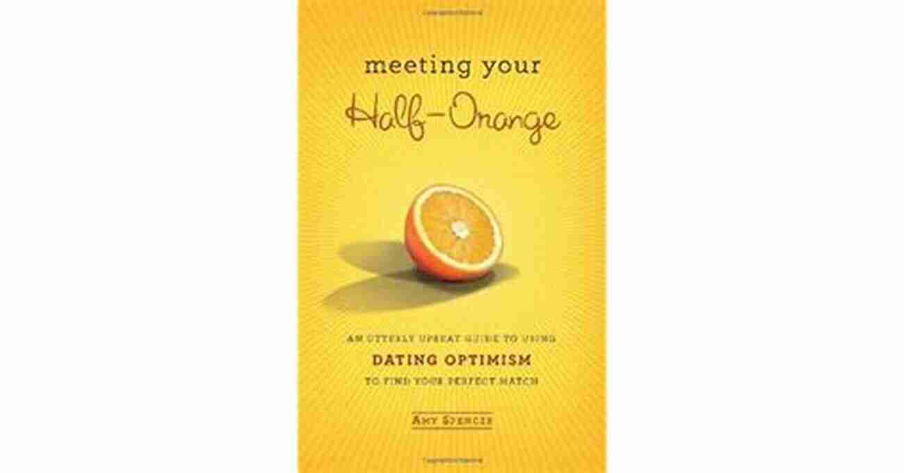 Meeting Your Half Orange The Ultimate Guide To Finding Love Meeting Your Half Orange: An Utterly Upbeat Guide To Using Dating Optimism To Find Your Perfect Match