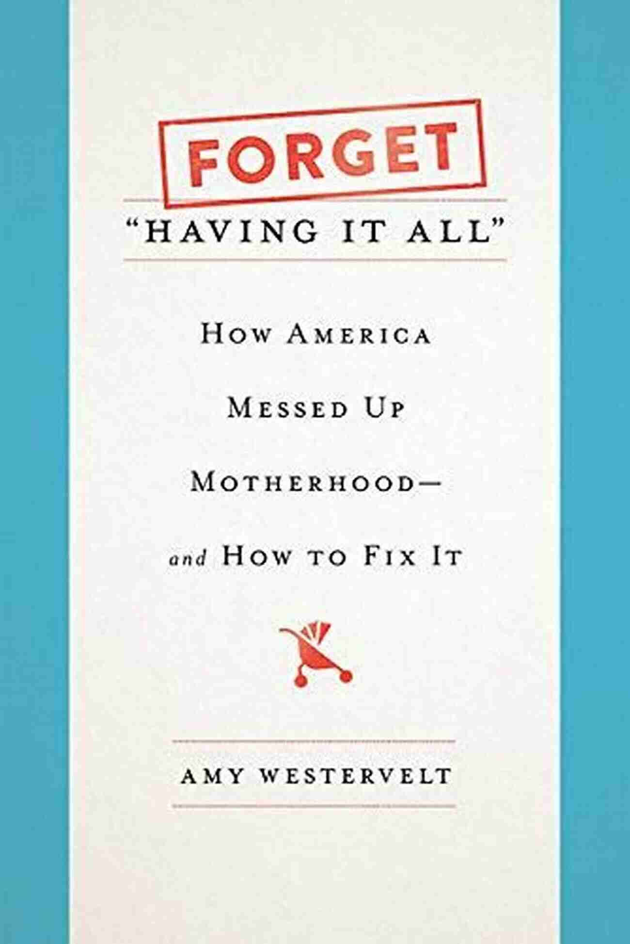 Motherhood In America Forget Having It All : How America Messed Up Motherhood And How To Fix It