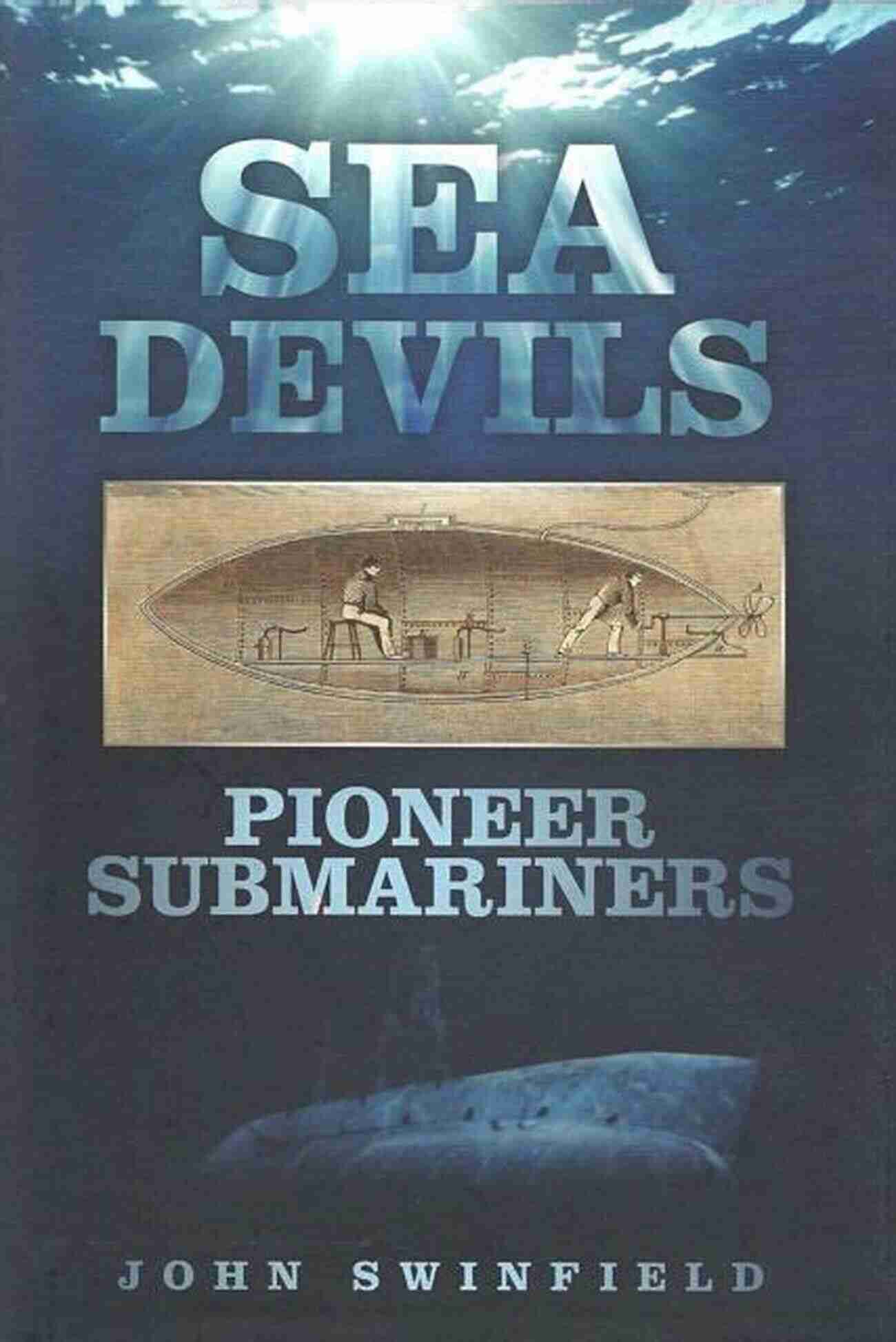 Sea Devils Pioneer Submariner John Swinfield In Action During World War II Sea Devils: Pioneer Submariners John Swinfield