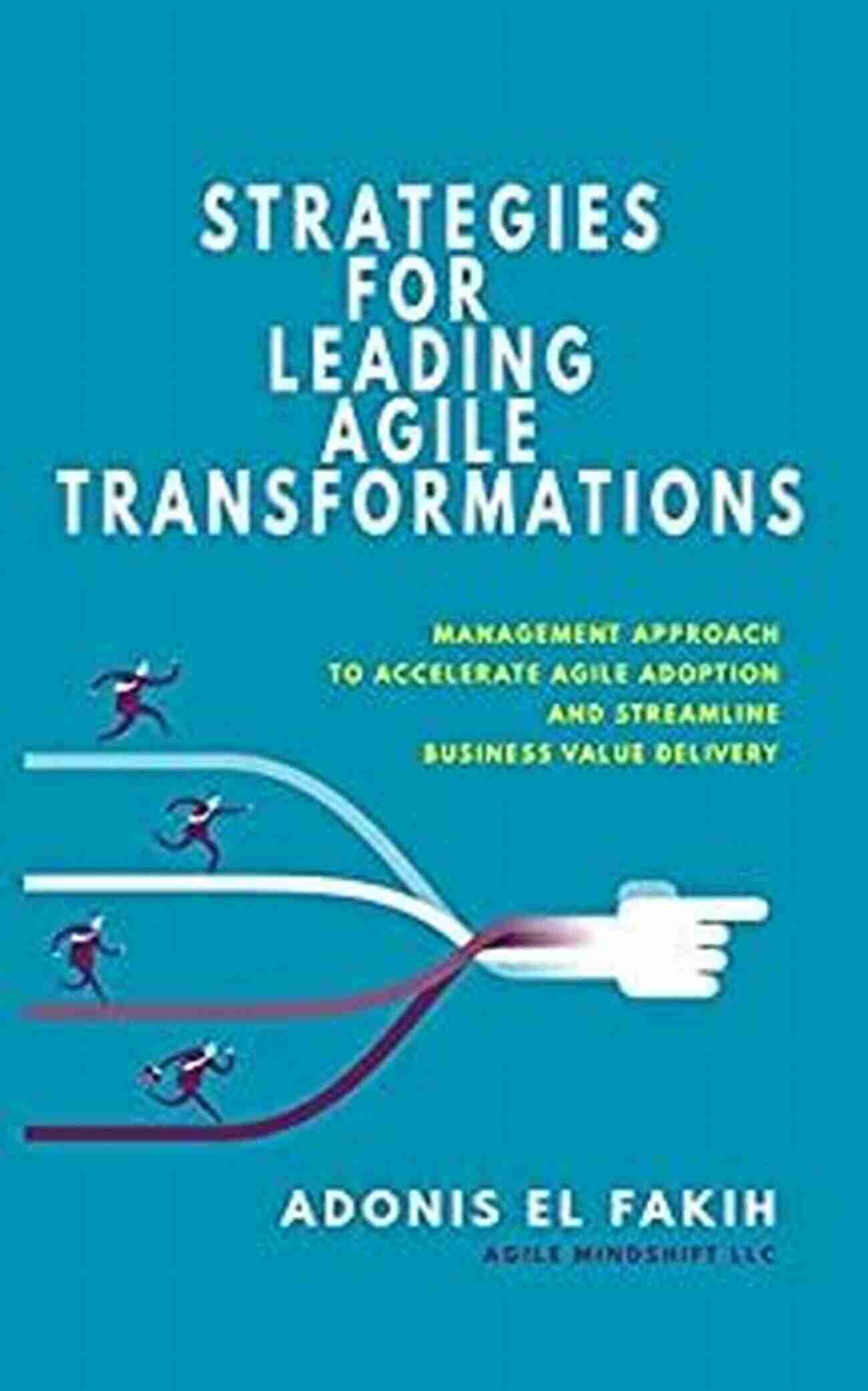 Strategies For Leading Agile Transformations Strategies For Leading Agile Transformations: Management Approach To Accelerate Agile Adoption And Streamline Business Value Delivery