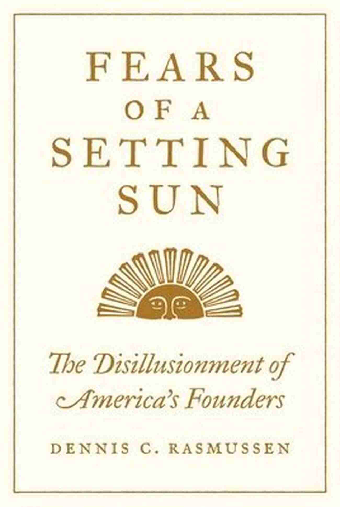 The Disillusionment Of America Founders: Dark Secrets Behind The Idealism Fears Of A Setting Sun: The Disillusionment Of America S Founders