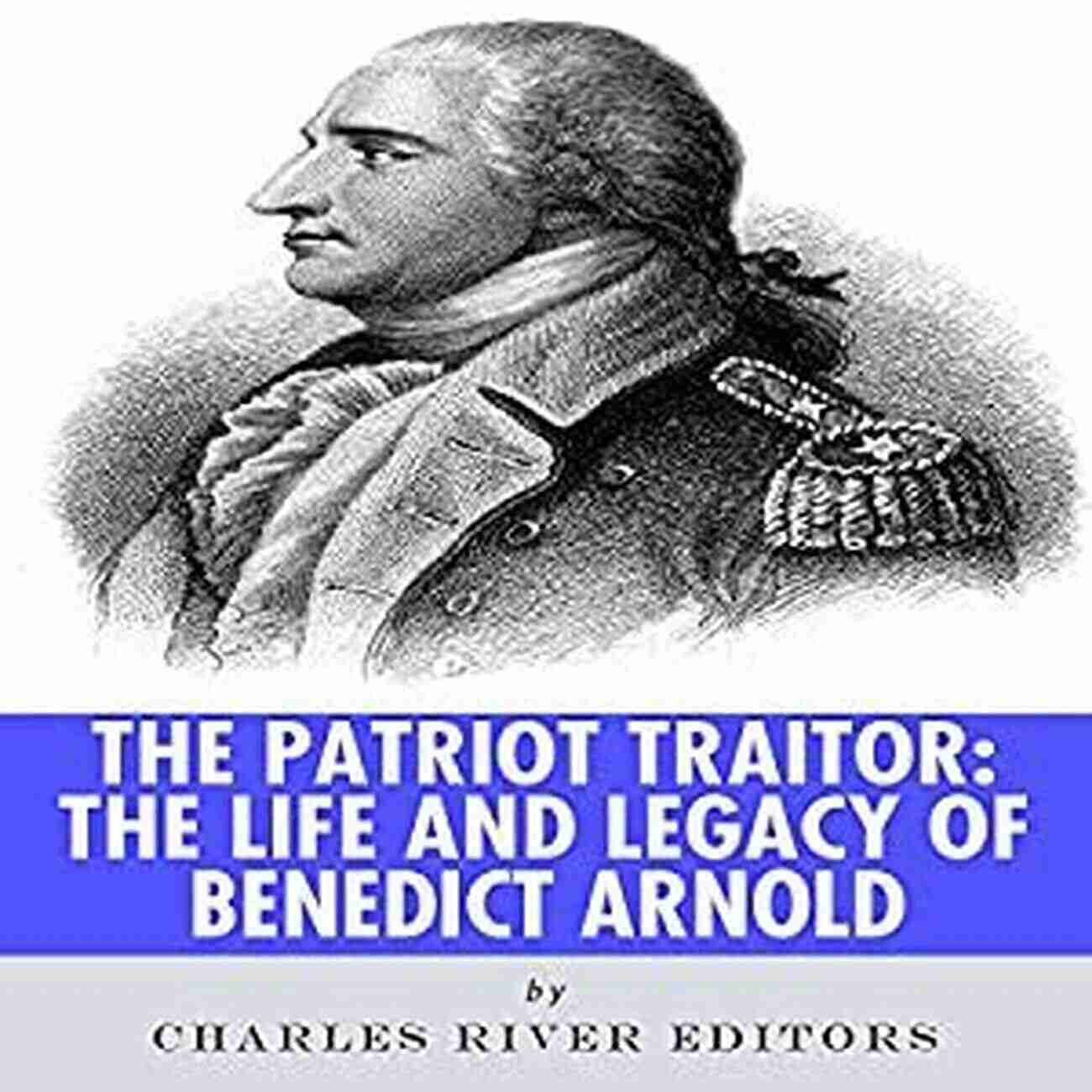 The Life And Legacy Of Benedict Arnold The Patriot Traitor: The Life And Legacy Of Benedict Arnold