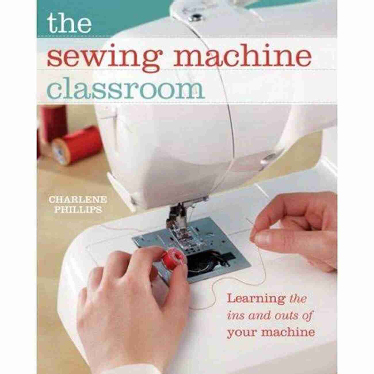 The Sewing Machine Classroom: Your Path To Sewing Success The Sewing Machine Classroom: Learn The Ins And Outs Of Your Machine