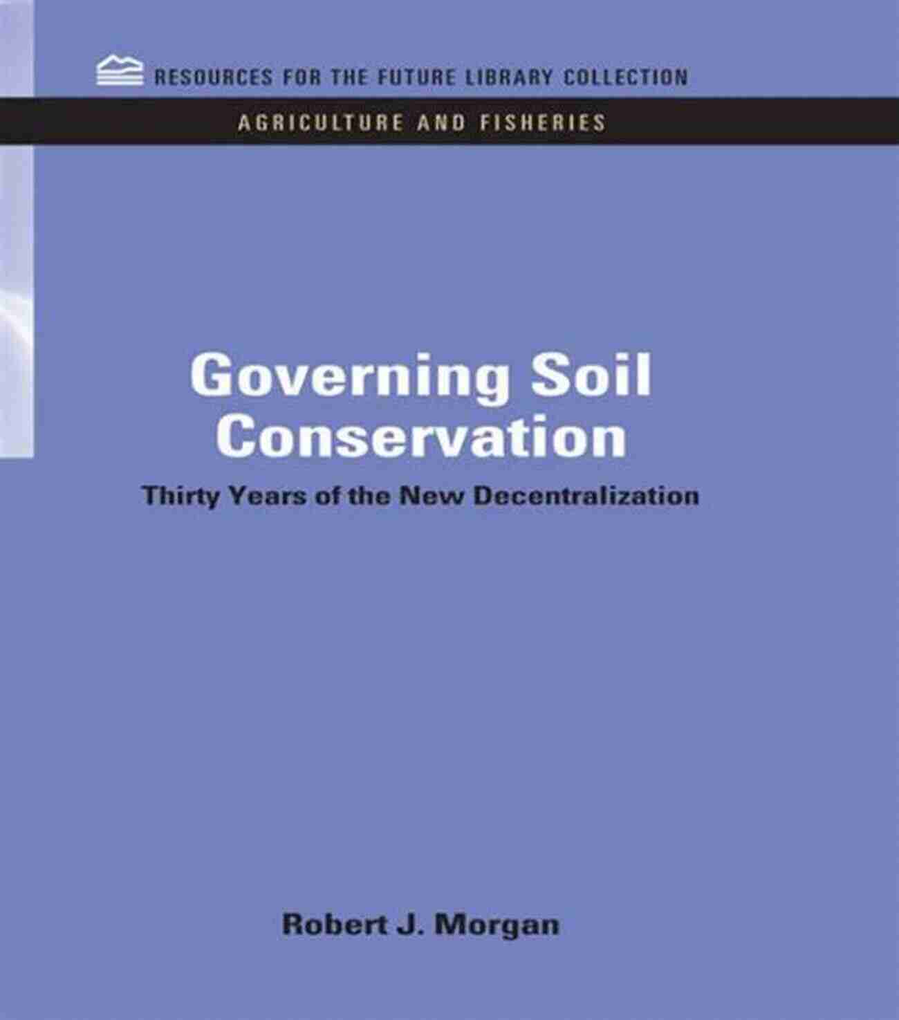 Thirty Years Of The New Decentralization RFF Agriculture And Fisheries Set Governing Soil Conservation: Thirty Years Of The New Decentralization (RFF Agriculture And Fisheries Set)