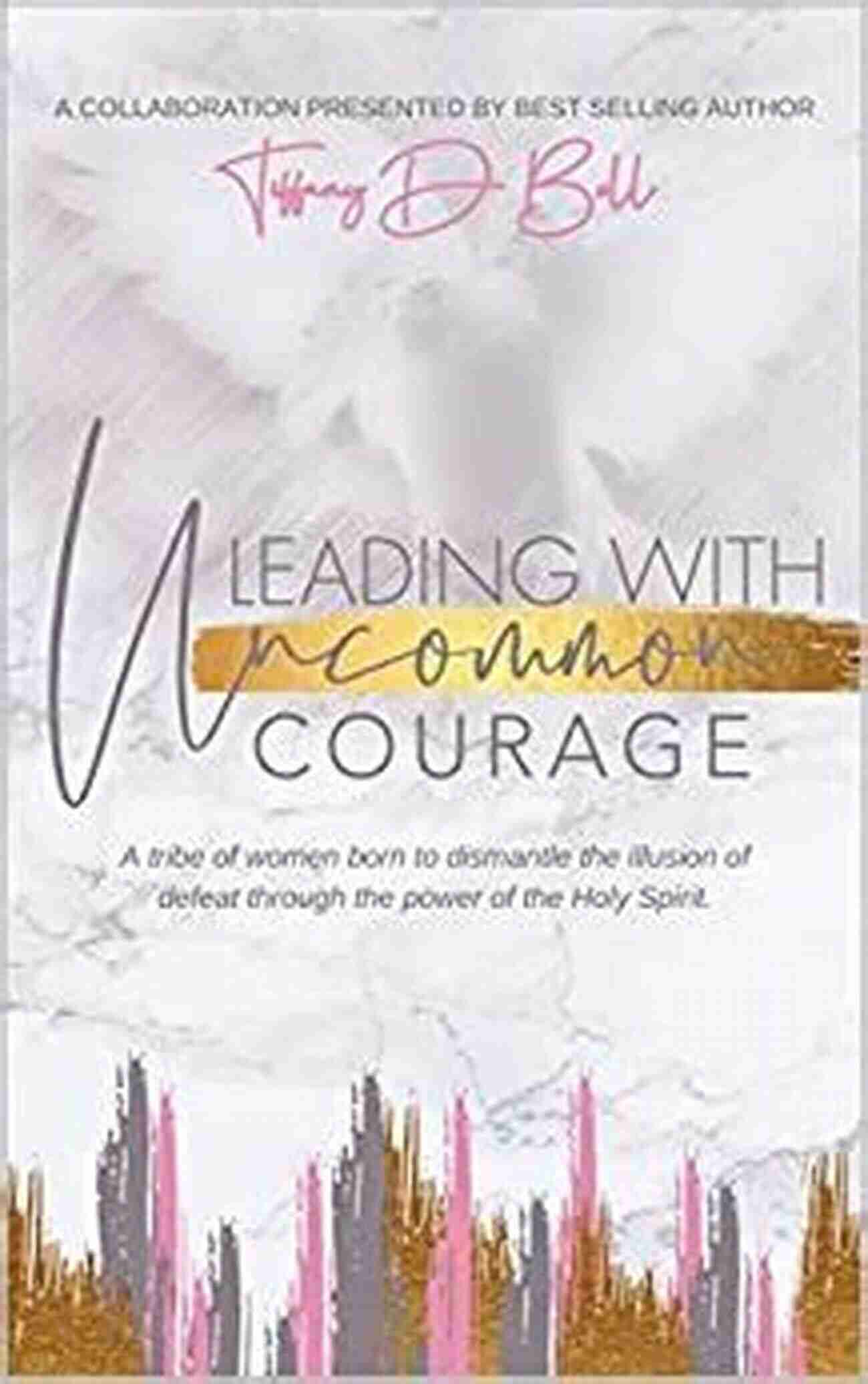 Tiffany Bell Leading With Uncommon Courage Leading With Uncommon Courage Tiffany D Bell