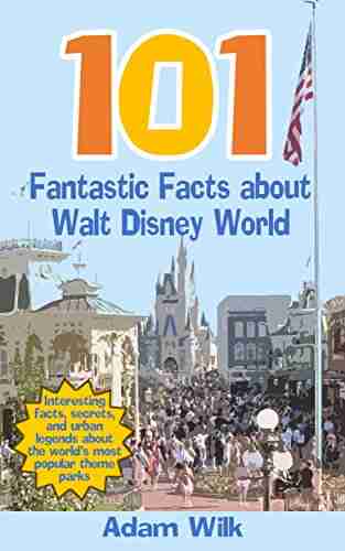 101 Fantastic Facts About Walt Disney World: Interesting Facts Secrets And Urban Legends About The World S Most Popular Theme Parks