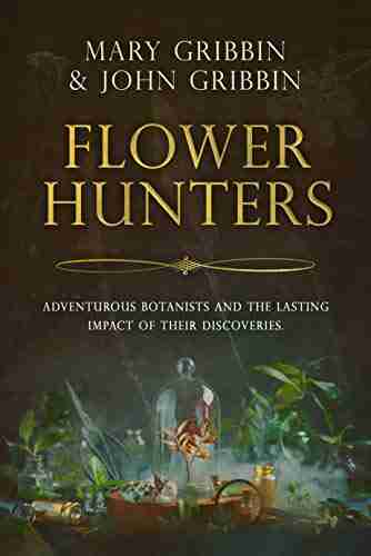 Flower Hunters: Adventurous Botanists and the Lasting Impact of Their Discoveries (History of Botany 1)