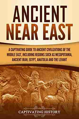 Ancient Near East: A Captivating Guide To Ancient Civilizations Of The Middle East Including Regions Such As Mesopotamia Ancient Iran Egypt Anatolia And The Levant