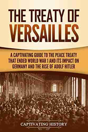 The Treaty Of Versailles: A Captivating Guide To The Peace Treaty That Ended World War 1 And Its Impact On Germany And The Rise Of Adolf Hitler (Captivating History)