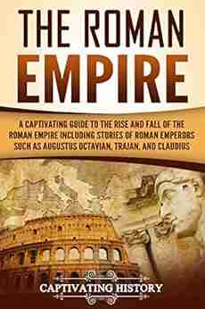 The Roman Empire: A Captivating Guide to the Rise and Fall of the Roman Empire Including Stories of Roman Emperors Such as Augustus Octavian Trajan and Claudius (Captivating History)