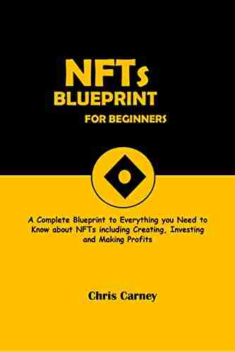 NFTs Blueprint For Beginners: A Complete Blueprint of Everything You Need to Know about NFTs Including Creating Investing and Making Profit