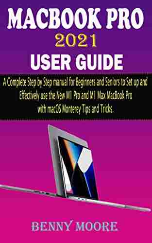 MACBOOK PRO 2021 USER GUIDE: A Complete Step By Step Manual for Beginners and Seniors to Set up and Effectively Use the New M1 Pro and M1 Max MacBook Pro with macOS Monterey Tips and Tricks