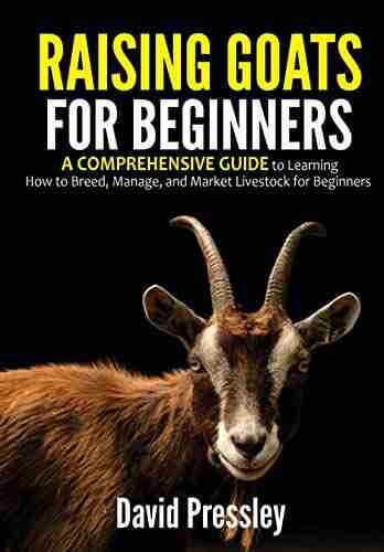 Raising Goats For Beginners: A Comprehensive Guide To Learning How To Breed Manage And Market Livestock For Beginners