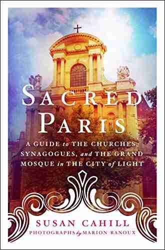 Sacred Paris: A Guide To The Churches Synagogues And The Grand Mosque In The City Of Light