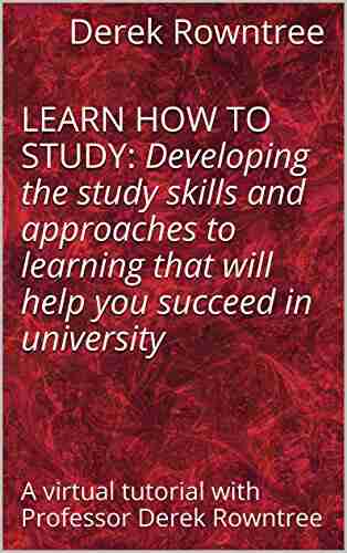 LEARN HOW TO STUDY: Developing the study skills and approaches to learning that will help you succeed in university a virtual tutorial with Professor Derek Rowntree