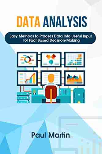 Data Analysis: Easy Methods To Process Data Into Useful Input For Fact Based Decision Making (Decision Making Data Collection Data Cleaning Data Visualization Data Interpretation )