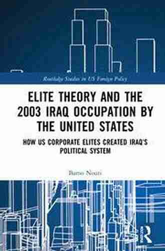 Elite Theory and the 2003 Iraq Occupation by the United States: How US Corporate Elites Created Iraq s Political System (Routledge Studies in US Foreign Policy)