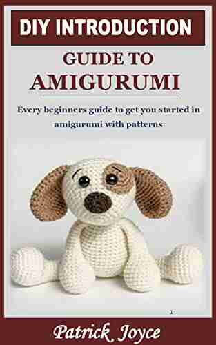 DIY INTRODUCTION GUIDE TO AMIGURUMI: Every Beginners Guide To Get You Started In Amigurumi With Patterns