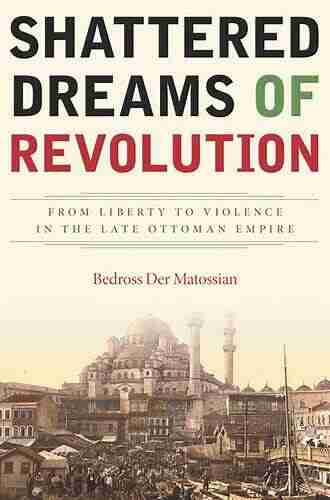 Shattered Dreams Of Revolution: From Liberty To Violence In The Late Ottoman Empire