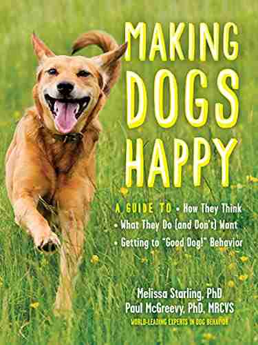 Making Dogs Happy: A Guide To How They Think What They Do (and Don T) Want And Getting To Good Dog Behavior