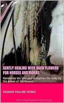 Gently Healing With Bach Flowers For Horses And Riders: Harmonize The Soul And Strengthen The Body By The Power Of The Flowers