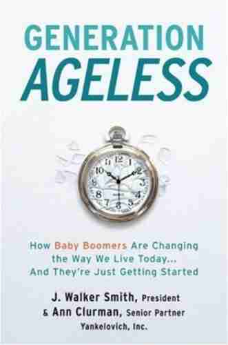 Generation Ageless: How Baby Boomers Are Changing The Way We Live Today And They Re Just Getting Started