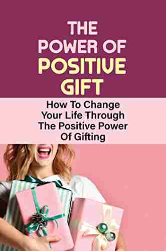 The Power Of Positive Gift: How To Change Your Life Through The Positive Power Of Gifting