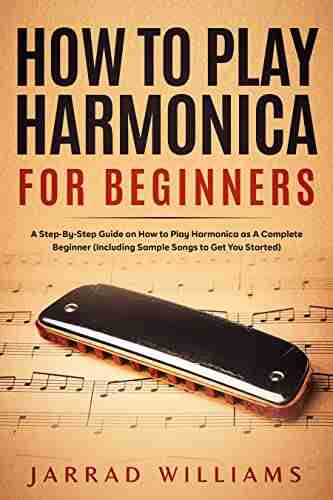 How To Play Harmonica For Beginners: A Step By Step Guide On How To Play Harmonica As A Complete Beginner (Including Sample Songs To Get You Started)