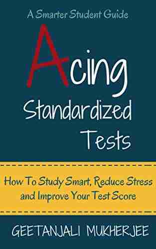 Acing Standardized Tests: How To Study Smart Reduce Stress And Improve Your Test Score (The Smarter Student 3)