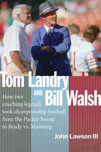 TOM LANDRY AND BILL WALSH: How Two Coaching Legends Took Championship Football From The Packer Sweep To Brady Vs Manning