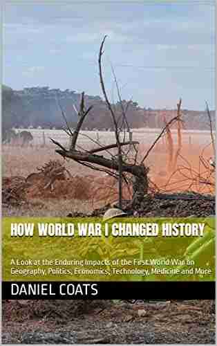 How World War I Changed History: A Look at the Enduring Impacts of the First World War on Geography Politics Economics Technology Medicine and More