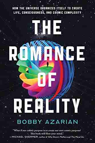 The Romance Of Reality: How The Universe Organizes Itself To Create Life Consciousness And Cosmic Complexity