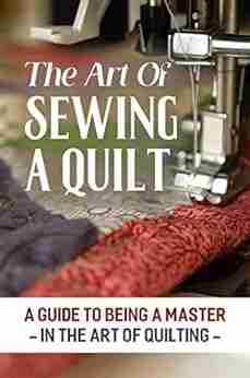 The Art Of Sewing A Quilt: A Guide To Being A Master In The Art Of Quilting