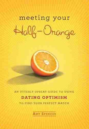 Meeting Your Half Orange: An Utterly Upbeat Guide To Using Dating Optimism To Find Your Perfect Match