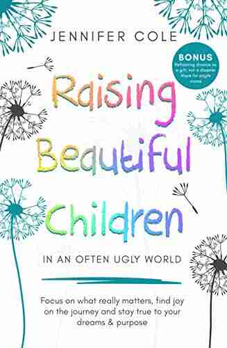 Raising Beautiful Children In An Often Ugly World: Focus On What Really Matters Find Joy On The Journey And Stay True To Your Dreams Purpose