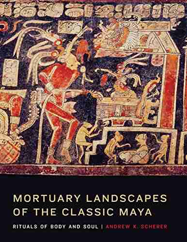 Mortuary Landscapes of the Classic Maya: Rituals of Body and Soul (The Linda Schele in Maya and Pre Columbian Studies)