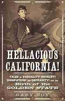 Hellacious California : Tales Of Rascality Revelry Dissipation And Depravity And The Birth Of The Golden State