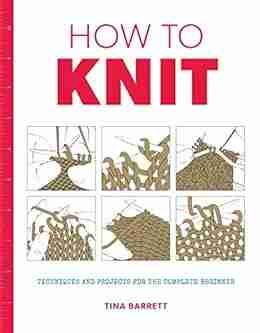 How To Knit: Techniques And Projects For The Complete Beginner