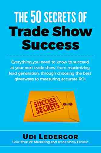 The 50 Secrets Of Trade Show Success: Everything You Need To Know To Succeed At Your Next Trade Show From Maximizing Lead Generation Through Choosing The Best Giveaways To Measuring Accurate ROI