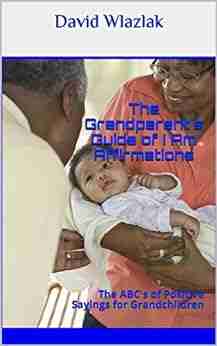 The Grandparent S Guide Of I Am Affirmations : The ABC S Of Positive Sayings For Grandchildren (The I AM Series)