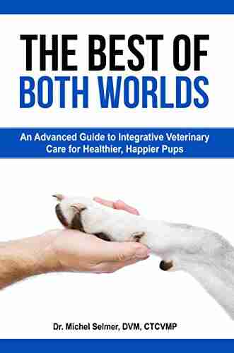 The Best of Both Worlds: An Advanced Guide to Integrative Veterinary Care for Happier Healthier Pups