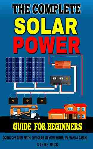 THE COMPLETE SOLAR POWER GUIDE FOR BEGINNERS: Going Of Grid with 12v Solar in Your home RV Cabins and Vans