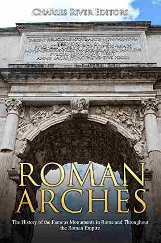 Roman Arches: The History Of The Famous Monuments In Rome And Throughout The Roman Empire