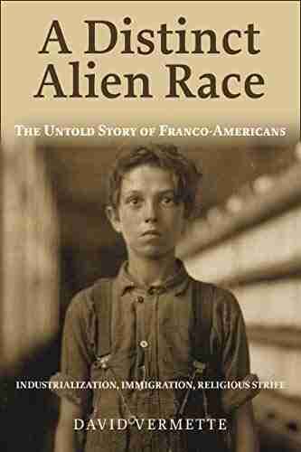 A Distinct Alien Race: The Untold Story Of Franco Americans: Industrialization Immigration Religious Strife