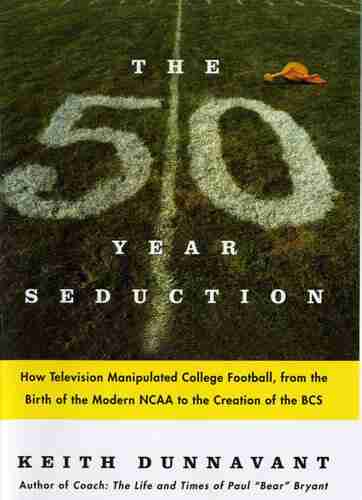 The Fifty Year Seduction: How Television Manipulated College Football from the Birth of the Modern NCAA to the Creation of the BCS