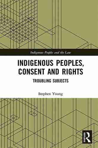 Indigenous Peoples Consent And Rights: Troubling Subjects (Indigenous Peoples And The Law)