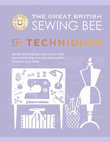 The Great British Sewing Bee: The Techniques: All The Essential Tips Advice And Tricks You Need To Improve Your Sewing Skills Whatever Your Level